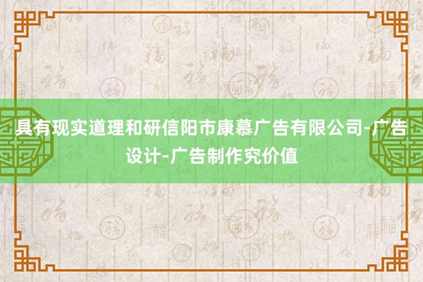 具有现实道理和研信阳市康慕广告有限公司-广告设计-广告制作究价值