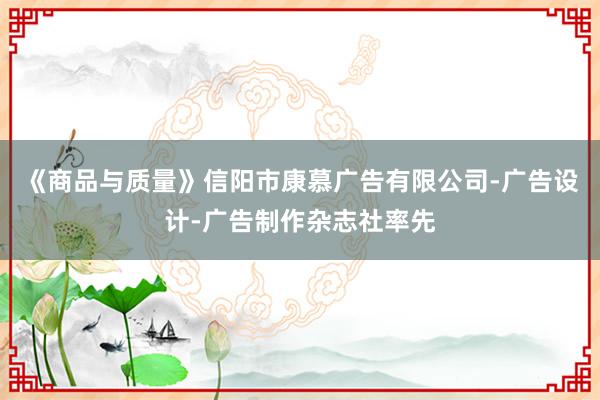 《商品与质量》信阳市康慕广告有限公司-广告设计-广告制作杂志社率先