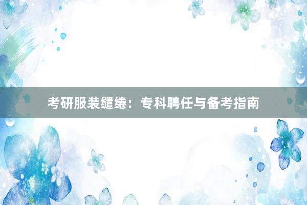 考研服装缱绻：专科聘任与备考指南