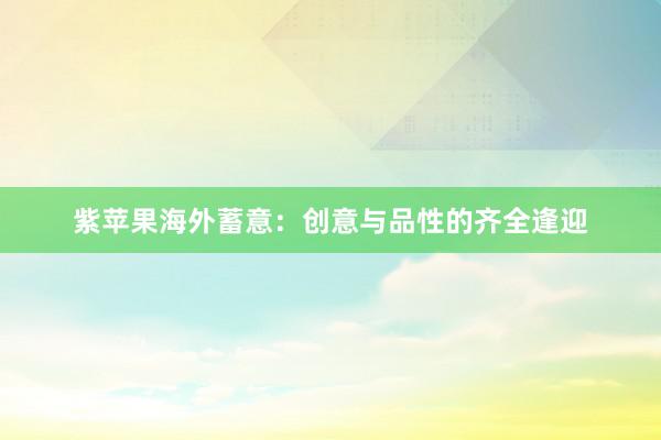 紫苹果海外蓄意：创意与品性的齐全逢迎