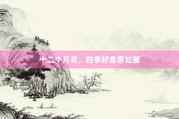 十二个月花，四季好意思如画