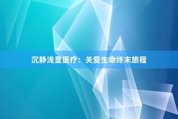 沉静浅显医疗:关爱生命终末旅程