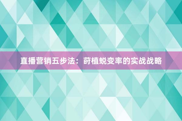 直播营销五步法：莳植蜕变率的实战战略